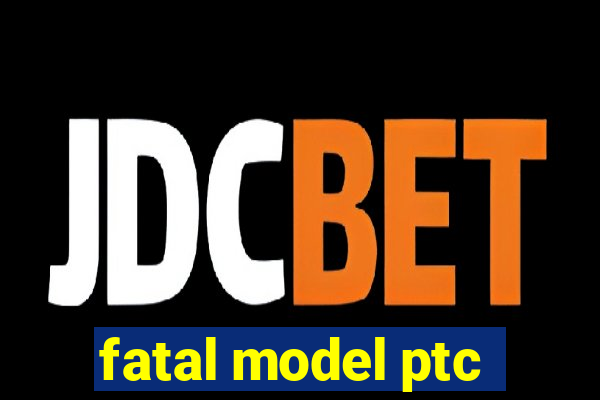 fatal model ptc